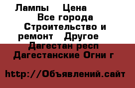 Лампы  › Цена ­ 200 - Все города Строительство и ремонт » Другое   . Дагестан респ.,Дагестанские Огни г.